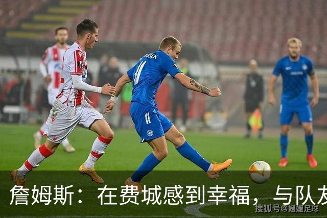 詹姆斯：在费城感到幸福，与队友的相处让我心情愉悦